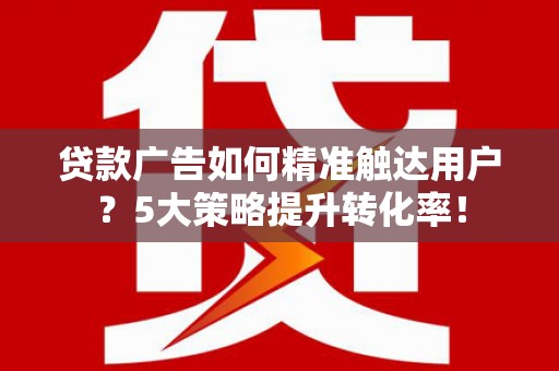 长丰贷款广告如何精准触达用户？5大策略提升转化率！