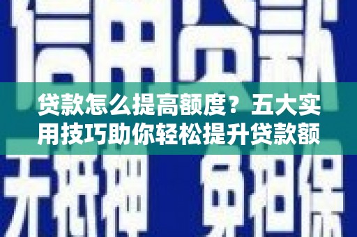 长丰贷款怎么提高额度？五大实用技巧助你轻松提升贷款额度