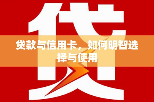 长丰贷款与信用卡，如何明智选择与使用