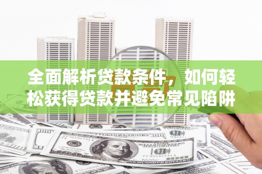 长丰全面解析贷款条件，如何轻松获得贷款并避免常见陷阱