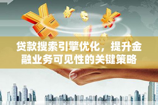 长丰贷款搜索引擎优化，提升金融业务可见性的关键策略