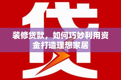 长丰装修贷款，如何巧妙利用资金打造理想家居