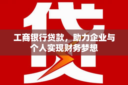 长丰工商银行贷款，助力企业与个人实现财务梦想