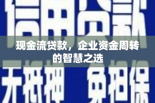 长丰现金流贷款，企业资金周转的智慧之选