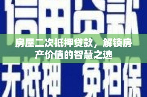 长丰房屋二次抵押贷款，解锁房产价值的智慧之选