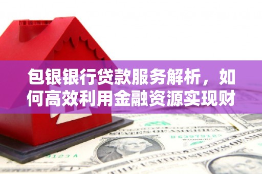 长丰包银银行贷款服务解析，如何高效利用金融资源实现财富增长