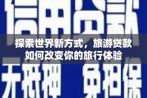 长丰探索世界新方式，旅游贷款如何改变你的旅行体验