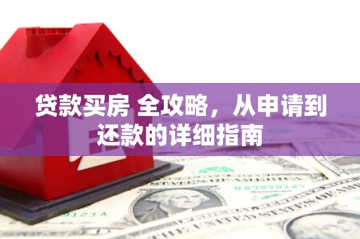 长丰贷款买房 全攻略，从申请到还款的详细指南