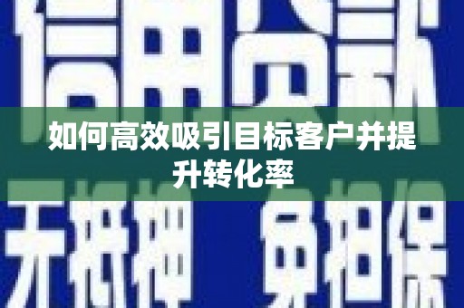 长丰如何高效吸引目标客户并提升转化率