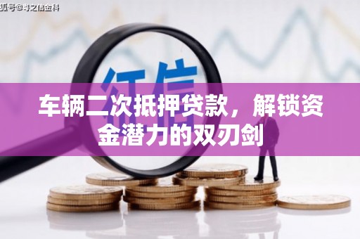 长丰车辆二次抵押贷款，解锁资金潜力的双刃剑