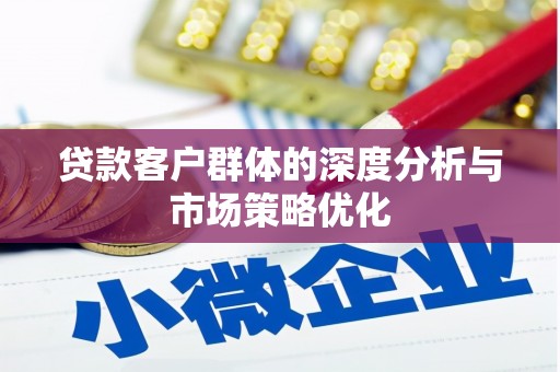 长丰贷款客户群体的深度分析与市场策略优化
