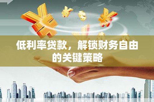 长丰低利率贷款，解锁财务自由的关键策略