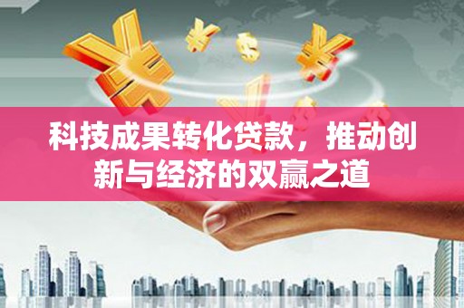 长丰科技成果转化贷款，推动创新与经济的双赢之道