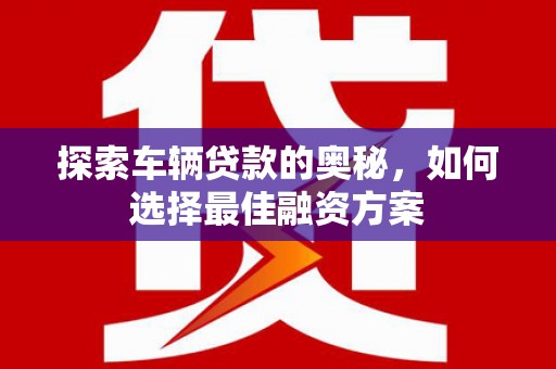 长丰探索车辆贷款的奥秘，如何选择最佳融资方案