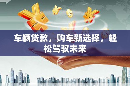 长丰车辆贷款，购车新选择，轻松驾驭未来