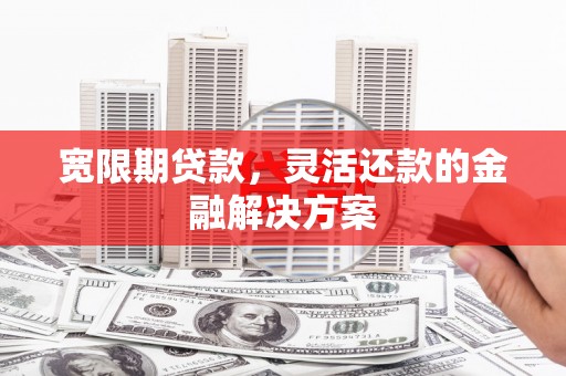 长丰宽限期贷款，灵活还款的金融解决方案