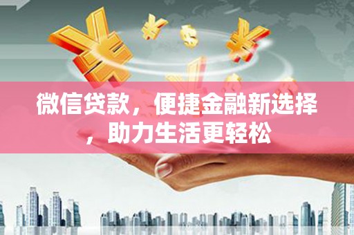 长丰微信贷款，便捷金融新选择，助力生活更轻松