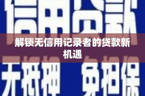 长丰解锁无信用记录者的贷款新机遇