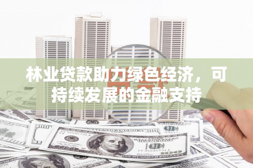 长丰林业贷款助力绿色经济，可持续发展的金融支持