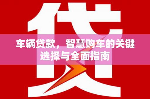 长丰车辆贷款，智慧购车的关键选择与全面指南