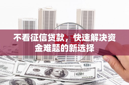 长丰不看征信贷款，快速解决资金难题的新选择