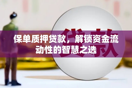 长丰保单质押贷款，解锁资金流动性的智慧之选