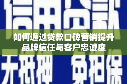 长丰如何通过贷款口碑营销提升品牌信任与客户忠诚度