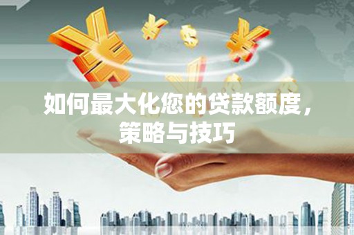 长丰如何最大化您的贷款额度，策略与技巧