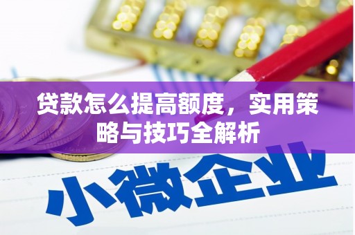 长丰贷款怎么提高额度，实用策略与技巧全解析