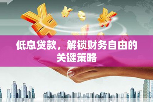 长丰低息贷款，解锁财务自由的关键策略