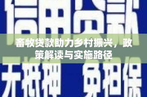 长丰畜牧贷款助力乡村振兴，政策解读与实施路径