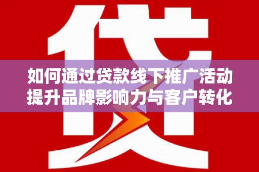 长丰如何通过贷款线下推广活动提升品牌影响力与客户转化率