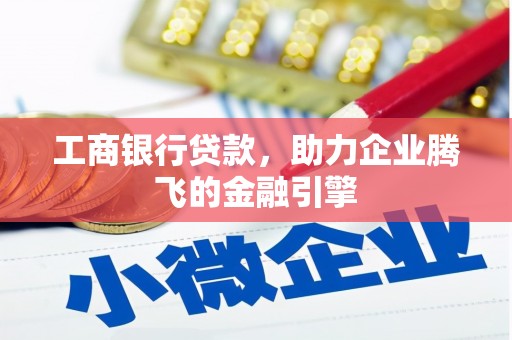 长丰工商银行贷款，助力企业腾飞的金融引擎