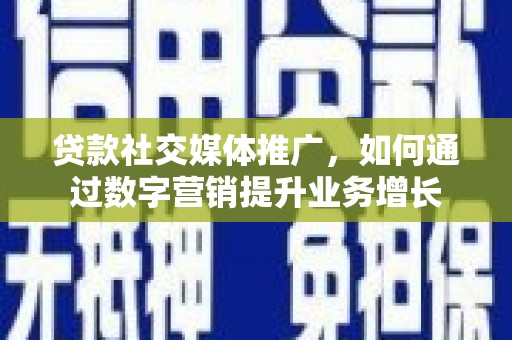长丰贷款社交媒体推广，如何通过数字营销提升业务增长