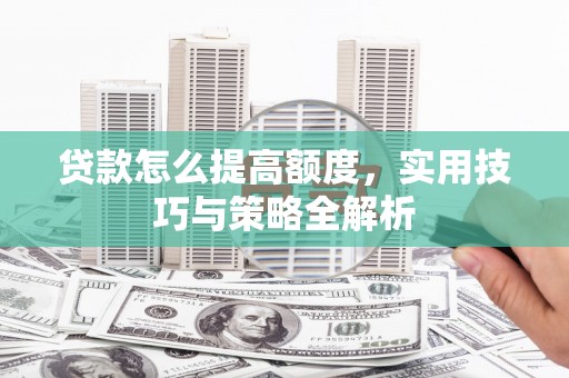 长丰贷款怎么提高额度，实用技巧与策略全解析