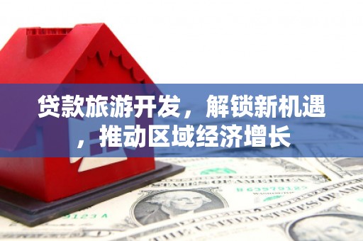 长丰贷款旅游开发，解锁新机遇，推动区域经济增长