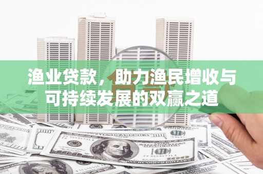 长丰渔业贷款，助力渔民增收与可持续发展的双赢之道