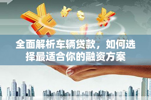 长丰全面解析车辆贷款，如何选择最适合你的融资方案