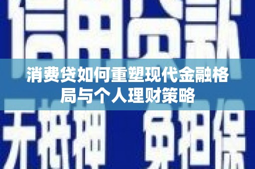 长丰消费贷如何重塑现代金融格局与个人理财策略