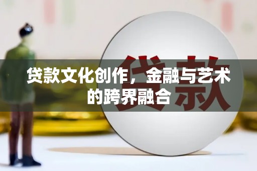 长丰贷款文化创作，金融与艺术的跨界融合