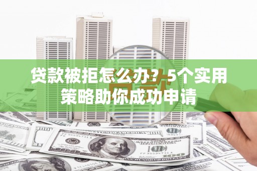 长丰贷款被拒怎么办？5个实用策略助你成功申请