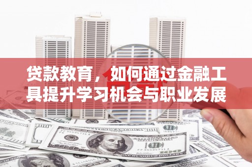 长丰贷款教育，如何通过金融工具提升学习机会与职业发展
