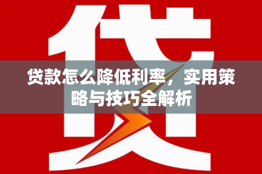 长丰贷款怎么降低利率，实用策略与技巧全解析
