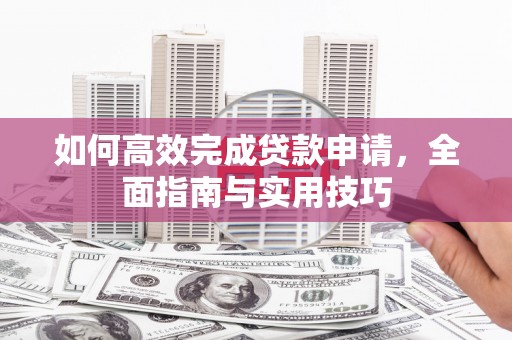 长丰如何高效完成贷款申请，全面指南与实用技巧