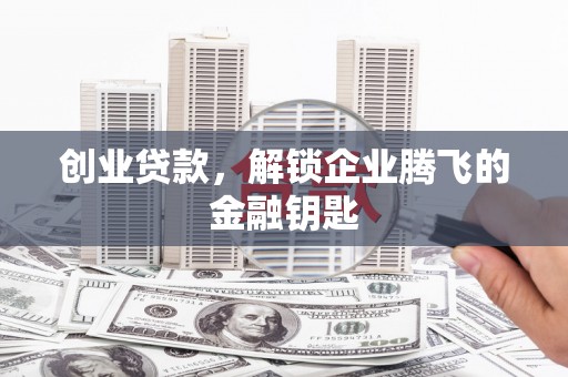 长丰创业贷款，解锁企业腾飞的金融钥匙