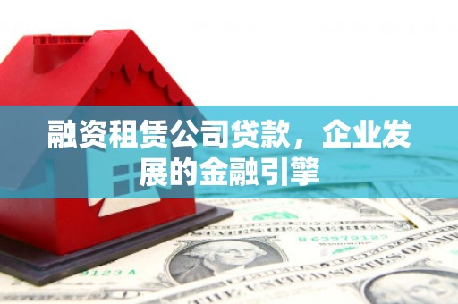 长丰融资租赁公司贷款，企业发展的金融引擎
