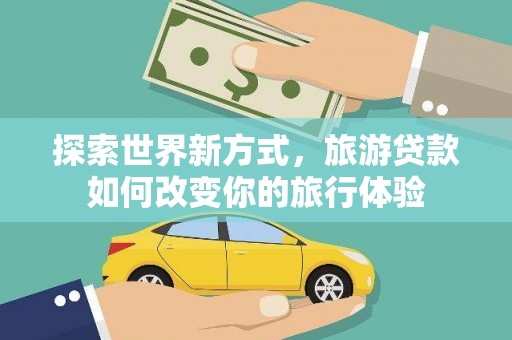 长丰探索世界新方式，旅游贷款如何改变你的旅行体验