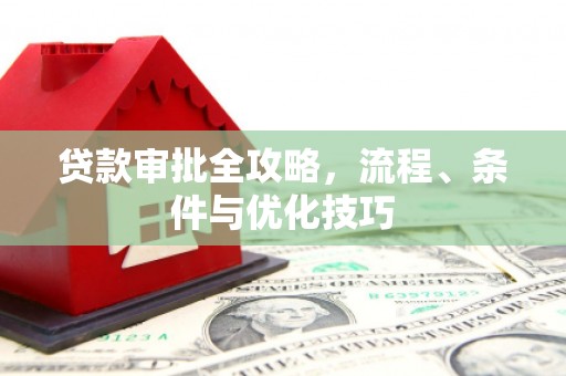 长丰贷款审批全攻略，流程、条件与优化技巧
