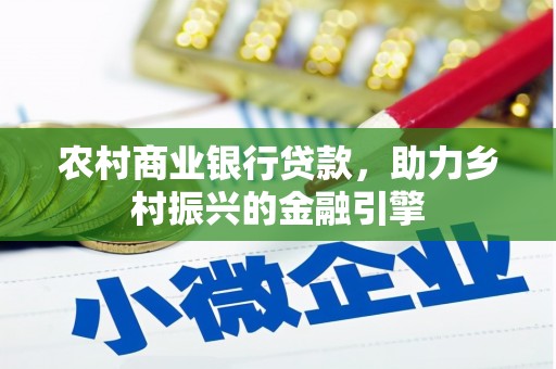 长丰农村商业银行贷款，助力乡村振兴的金融引擎