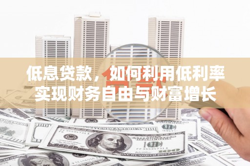 长丰低息贷款，如何利用低利率实现财务自由与财富增长